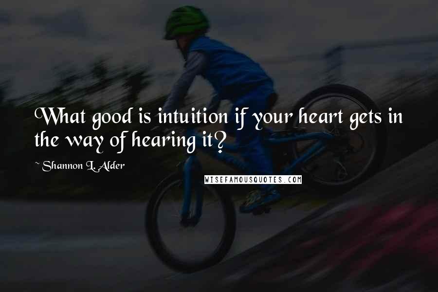 Shannon L. Alder Quotes: What good is intuition if your heart gets in the way of hearing it?