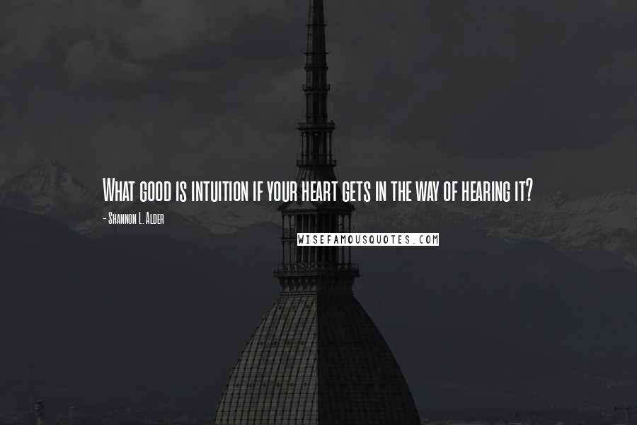 Shannon L. Alder Quotes: What good is intuition if your heart gets in the way of hearing it?