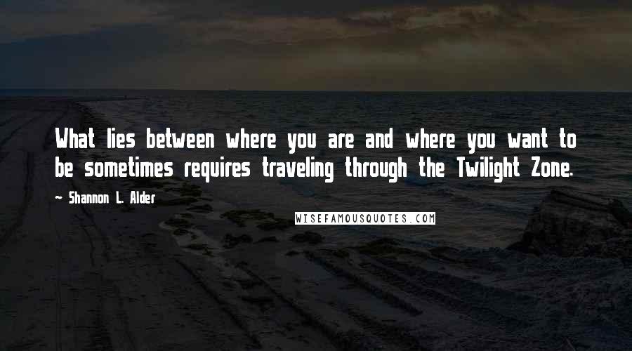 Shannon L. Alder Quotes: What lies between where you are and where you want to be sometimes requires traveling through the Twilight Zone.