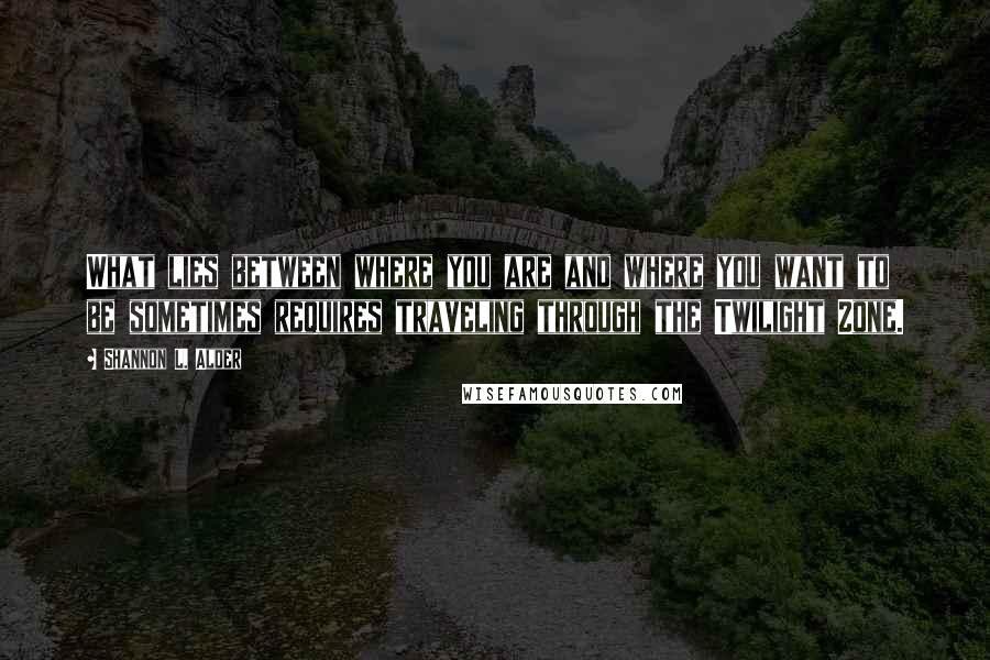 Shannon L. Alder Quotes: What lies between where you are and where you want to be sometimes requires traveling through the Twilight Zone.