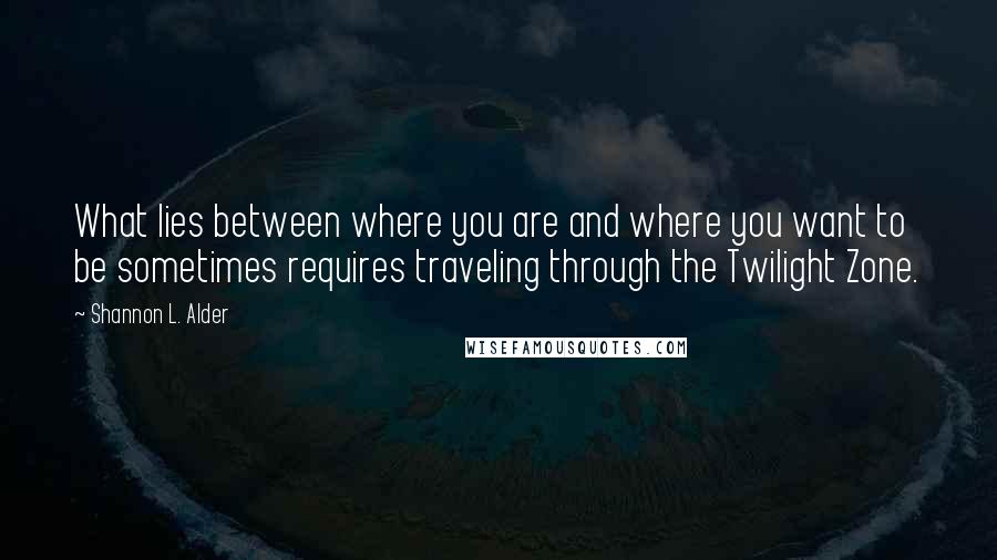 Shannon L. Alder Quotes: What lies between where you are and where you want to be sometimes requires traveling through the Twilight Zone.