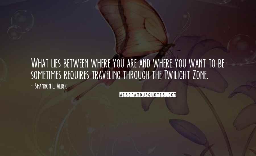 Shannon L. Alder Quotes: What lies between where you are and where you want to be sometimes requires traveling through the Twilight Zone.