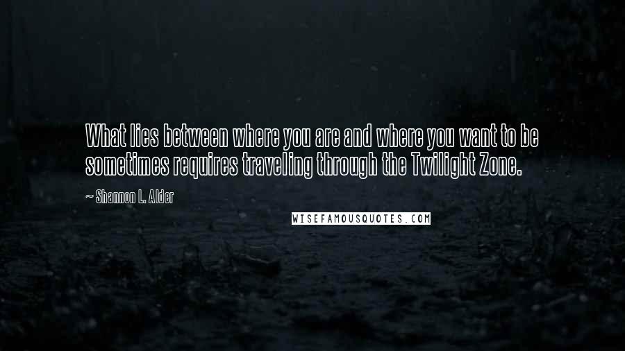 Shannon L. Alder Quotes: What lies between where you are and where you want to be sometimes requires traveling through the Twilight Zone.