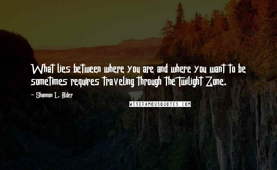 Shannon L. Alder Quotes: What lies between where you are and where you want to be sometimes requires traveling through the Twilight Zone.