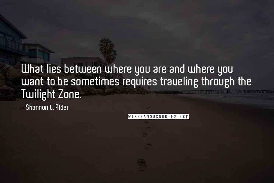 Shannon L. Alder Quotes: What lies between where you are and where you want to be sometimes requires traveling through the Twilight Zone.