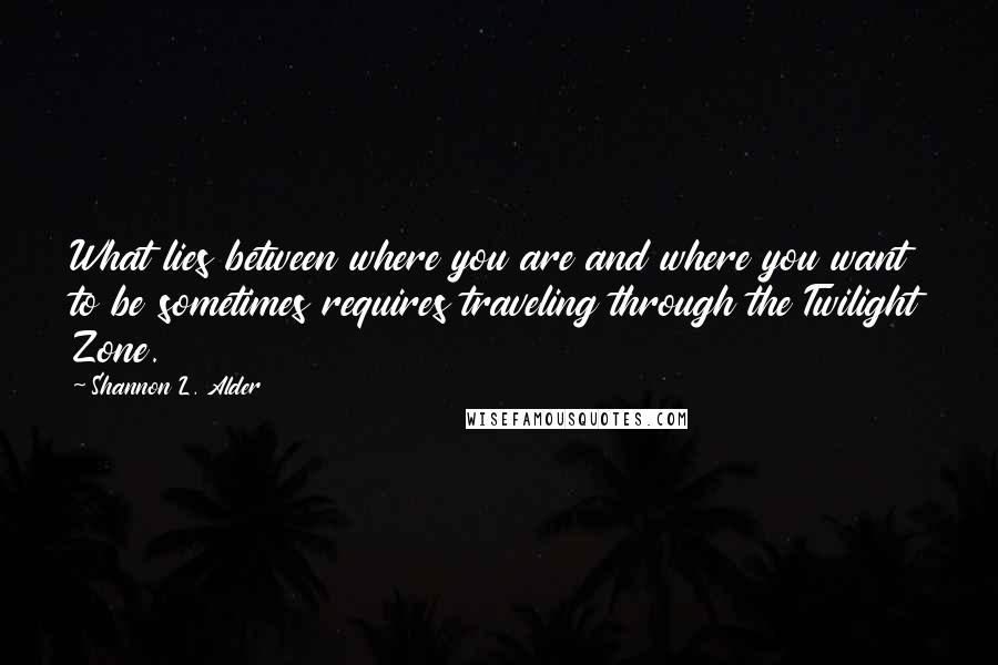 Shannon L. Alder Quotes: What lies between where you are and where you want to be sometimes requires traveling through the Twilight Zone.