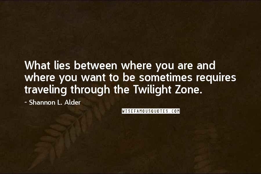 Shannon L. Alder Quotes: What lies between where you are and where you want to be sometimes requires traveling through the Twilight Zone.