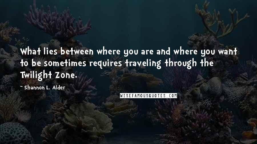 Shannon L. Alder Quotes: What lies between where you are and where you want to be sometimes requires traveling through the Twilight Zone.