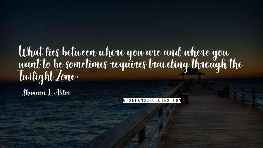 Shannon L. Alder Quotes: What lies between where you are and where you want to be sometimes requires traveling through the Twilight Zone.