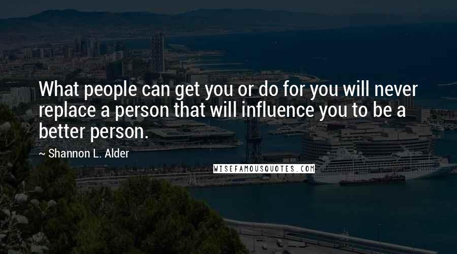 Shannon L. Alder Quotes: What people can get you or do for you will never replace a person that will influence you to be a better person.