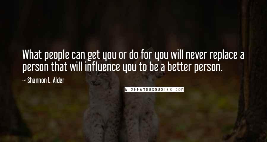 Shannon L. Alder Quotes: What people can get you or do for you will never replace a person that will influence you to be a better person.