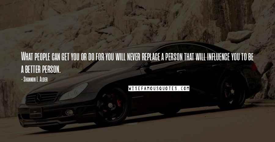 Shannon L. Alder Quotes: What people can get you or do for you will never replace a person that will influence you to be a better person.