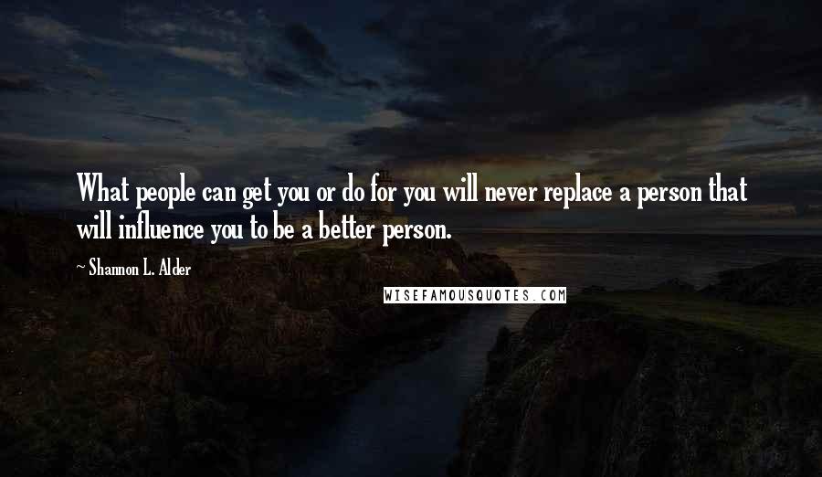 Shannon L. Alder Quotes: What people can get you or do for you will never replace a person that will influence you to be a better person.