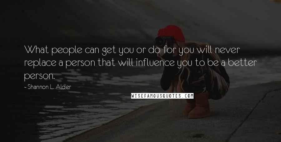 Shannon L. Alder Quotes: What people can get you or do for you will never replace a person that will influence you to be a better person.