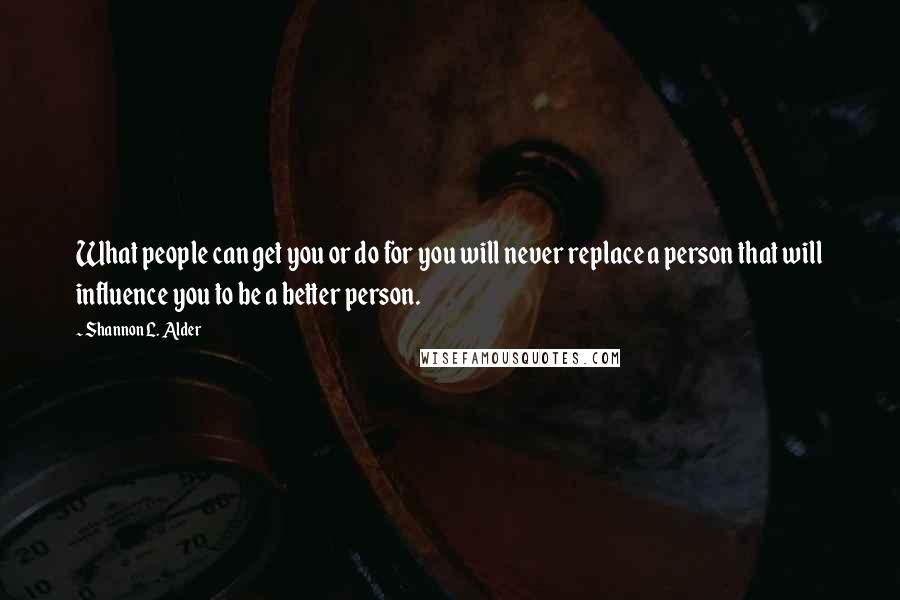 Shannon L. Alder Quotes: What people can get you or do for you will never replace a person that will influence you to be a better person.