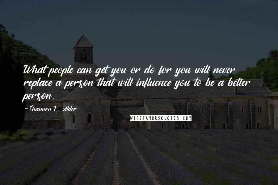 Shannon L. Alder Quotes: What people can get you or do for you will never replace a person that will influence you to be a better person.