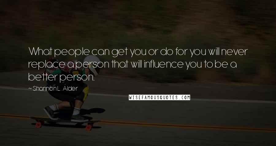 Shannon L. Alder Quotes: What people can get you or do for you will never replace a person that will influence you to be a better person.