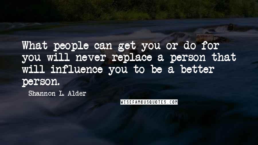 Shannon L. Alder Quotes: What people can get you or do for you will never replace a person that will influence you to be a better person.