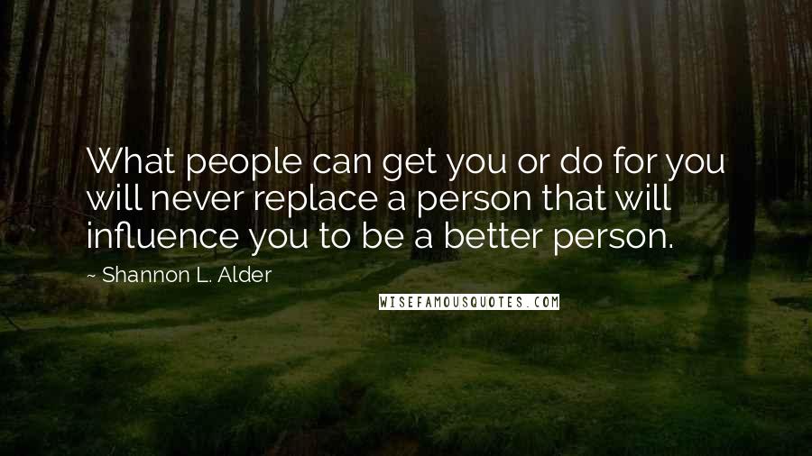 Shannon L. Alder Quotes: What people can get you or do for you will never replace a person that will influence you to be a better person.