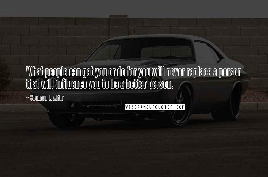 Shannon L. Alder Quotes: What people can get you or do for you will never replace a person that will influence you to be a better person.