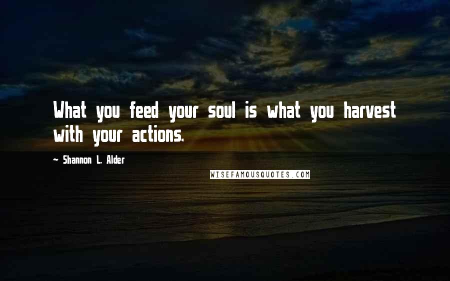 Shannon L. Alder Quotes: What you feed your soul is what you harvest with your actions.