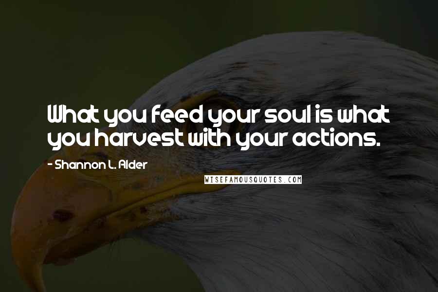 Shannon L. Alder Quotes: What you feed your soul is what you harvest with your actions.