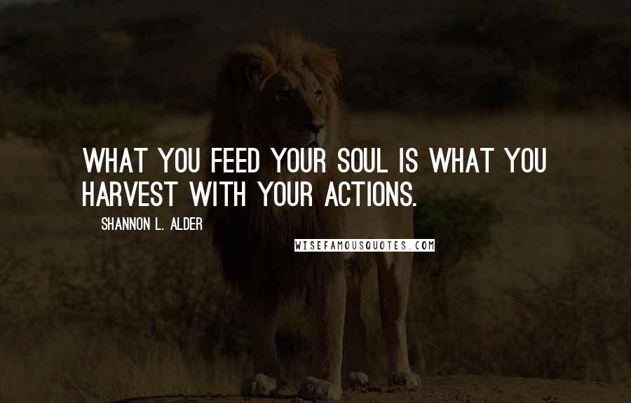 Shannon L. Alder Quotes: What you feed your soul is what you harvest with your actions.