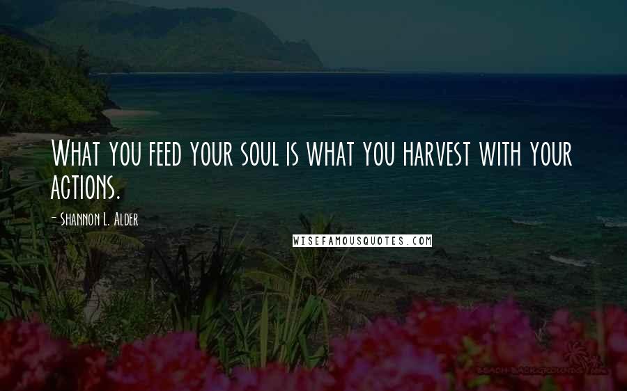 Shannon L. Alder Quotes: What you feed your soul is what you harvest with your actions.