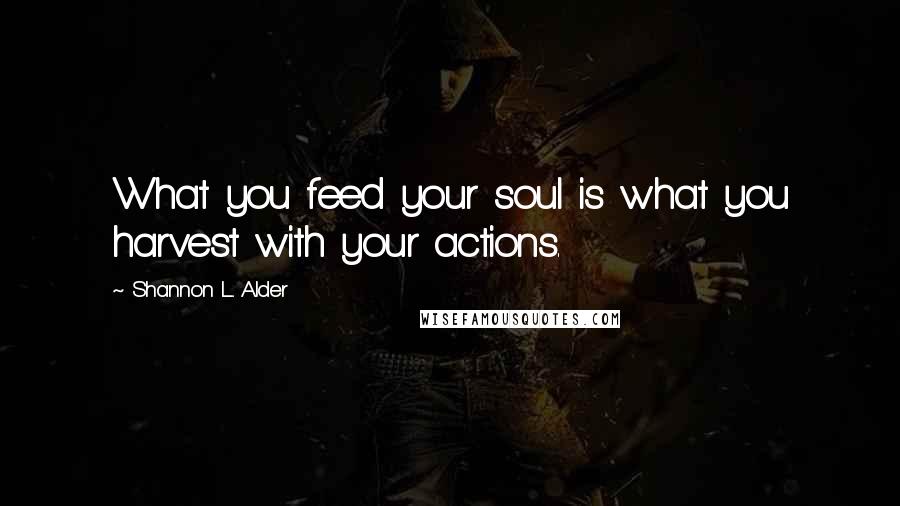 Shannon L. Alder Quotes: What you feed your soul is what you harvest with your actions.