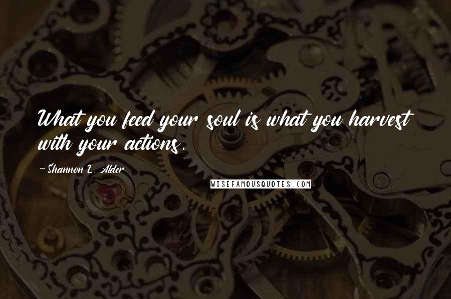Shannon L. Alder Quotes: What you feed your soul is what you harvest with your actions.