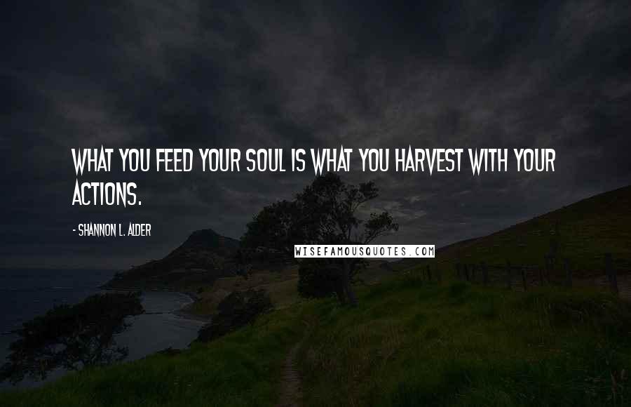 Shannon L. Alder Quotes: What you feed your soul is what you harvest with your actions.