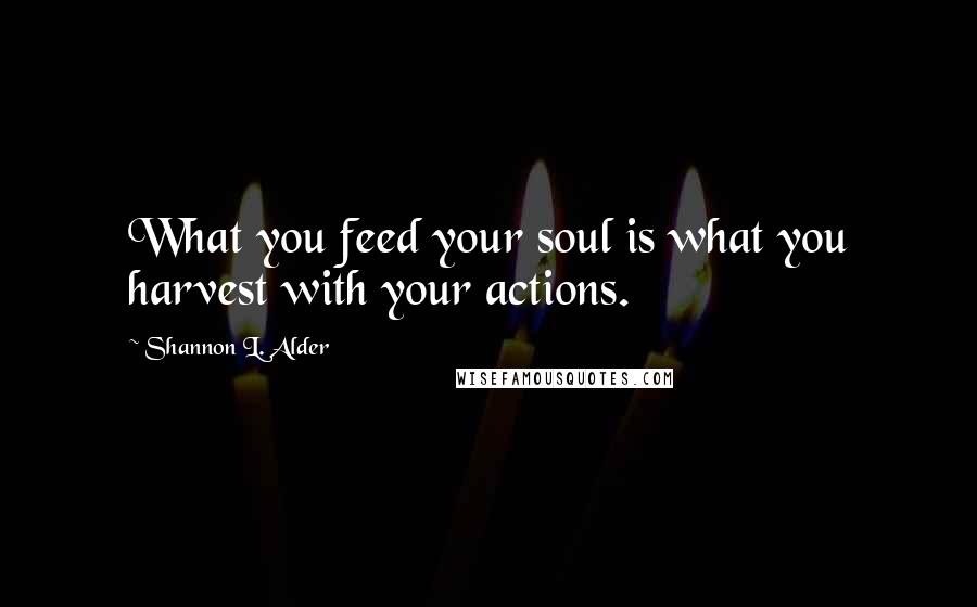 Shannon L. Alder Quotes: What you feed your soul is what you harvest with your actions.