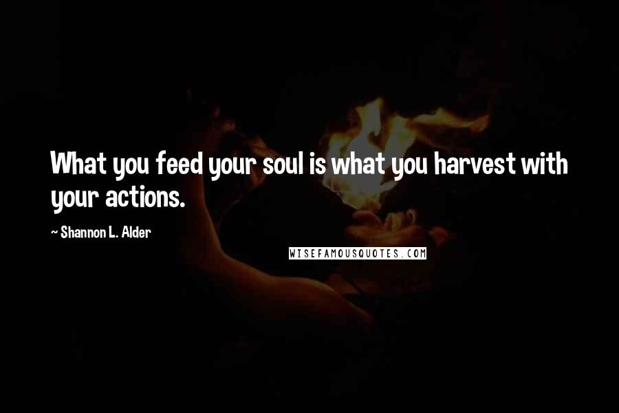 Shannon L. Alder Quotes: What you feed your soul is what you harvest with your actions.