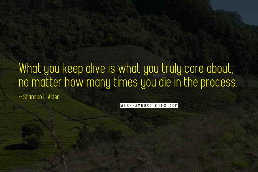 Shannon L. Alder Quotes: What you keep alive is what you truly care about, no matter how many times you die in the process.