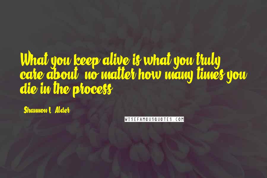 Shannon L. Alder Quotes: What you keep alive is what you truly care about, no matter how many times you die in the process.