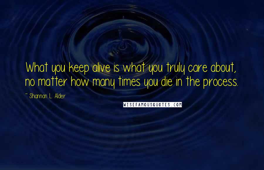 Shannon L. Alder Quotes: What you keep alive is what you truly care about, no matter how many times you die in the process.