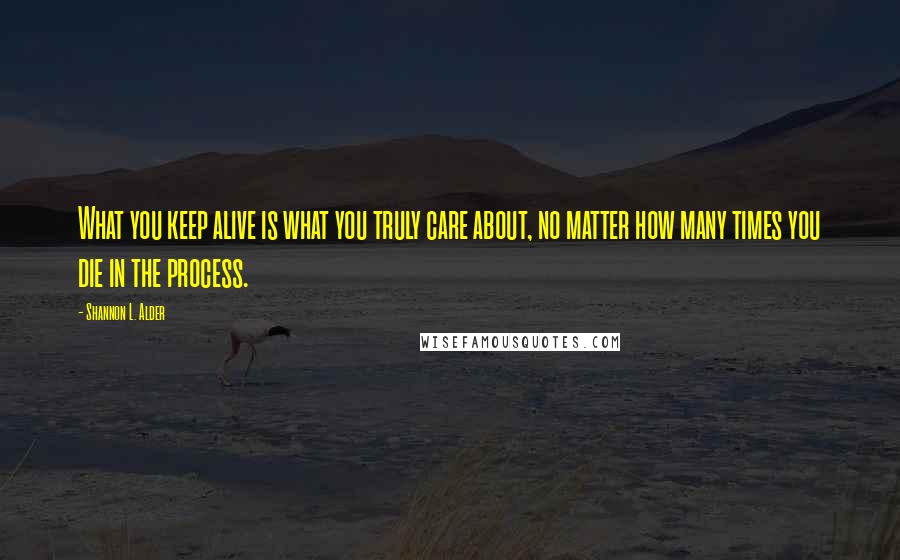 Shannon L. Alder Quotes: What you keep alive is what you truly care about, no matter how many times you die in the process.