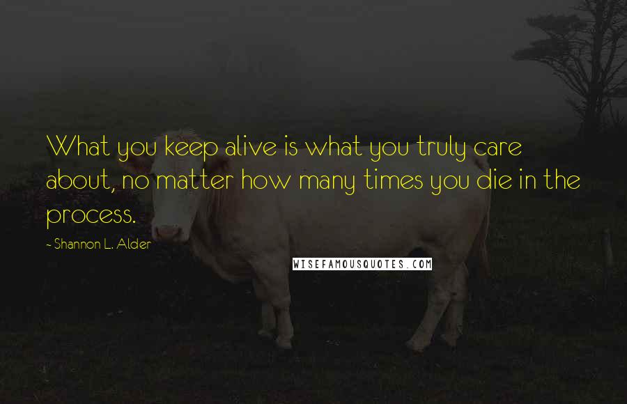 Shannon L. Alder Quotes: What you keep alive is what you truly care about, no matter how many times you die in the process.