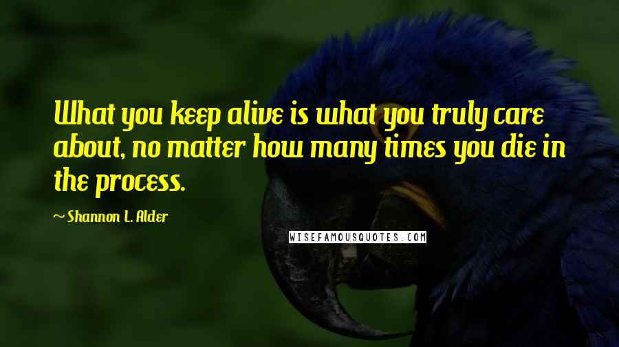 Shannon L. Alder Quotes: What you keep alive is what you truly care about, no matter how many times you die in the process.