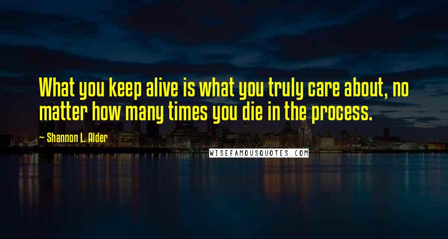 Shannon L. Alder Quotes: What you keep alive is what you truly care about, no matter how many times you die in the process.