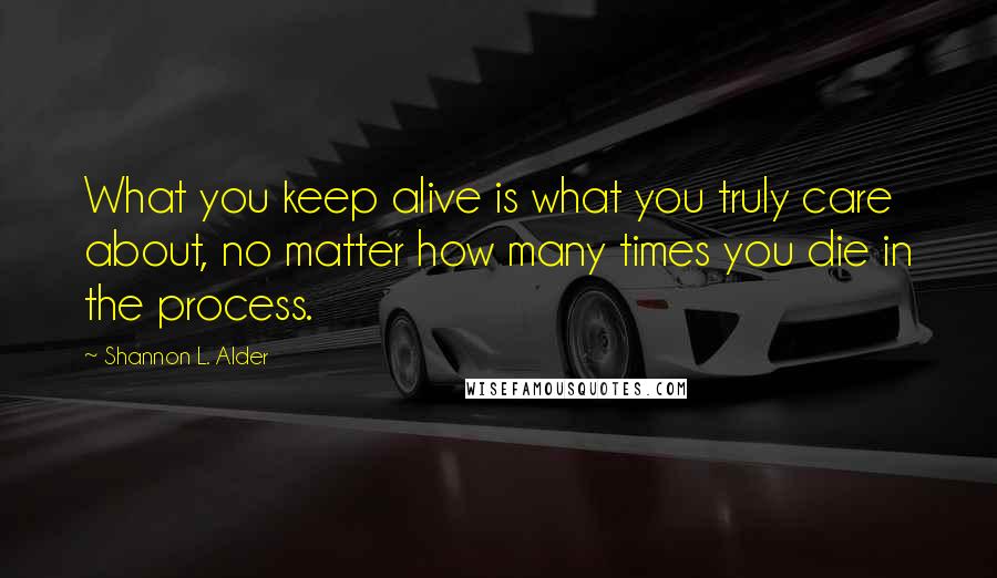 Shannon L. Alder Quotes: What you keep alive is what you truly care about, no matter how many times you die in the process.