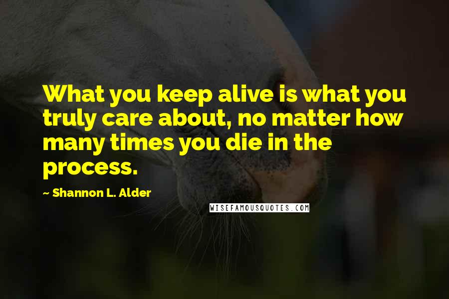 Shannon L. Alder Quotes: What you keep alive is what you truly care about, no matter how many times you die in the process.