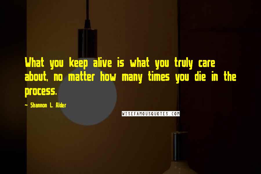 Shannon L. Alder Quotes: What you keep alive is what you truly care about, no matter how many times you die in the process.