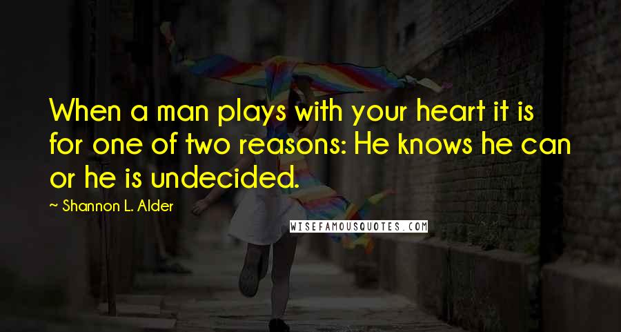 Shannon L. Alder Quotes: When a man plays with your heart it is for one of two reasons: He knows he can or he is undecided.