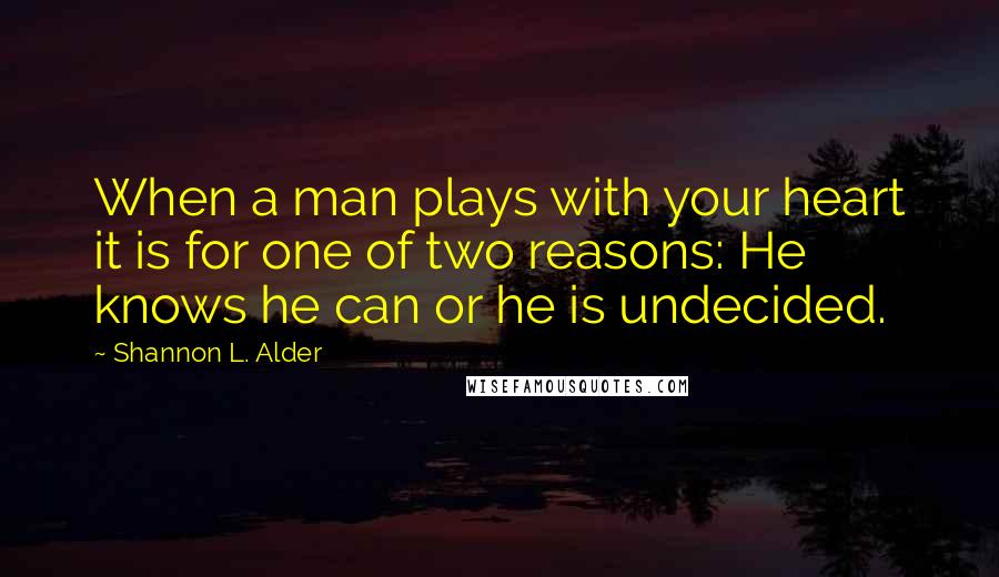 Shannon L. Alder Quotes: When a man plays with your heart it is for one of two reasons: He knows he can or he is undecided.