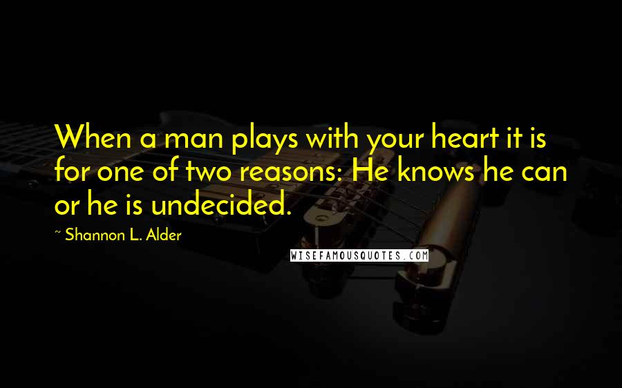 Shannon L. Alder Quotes: When a man plays with your heart it is for one of two reasons: He knows he can or he is undecided.