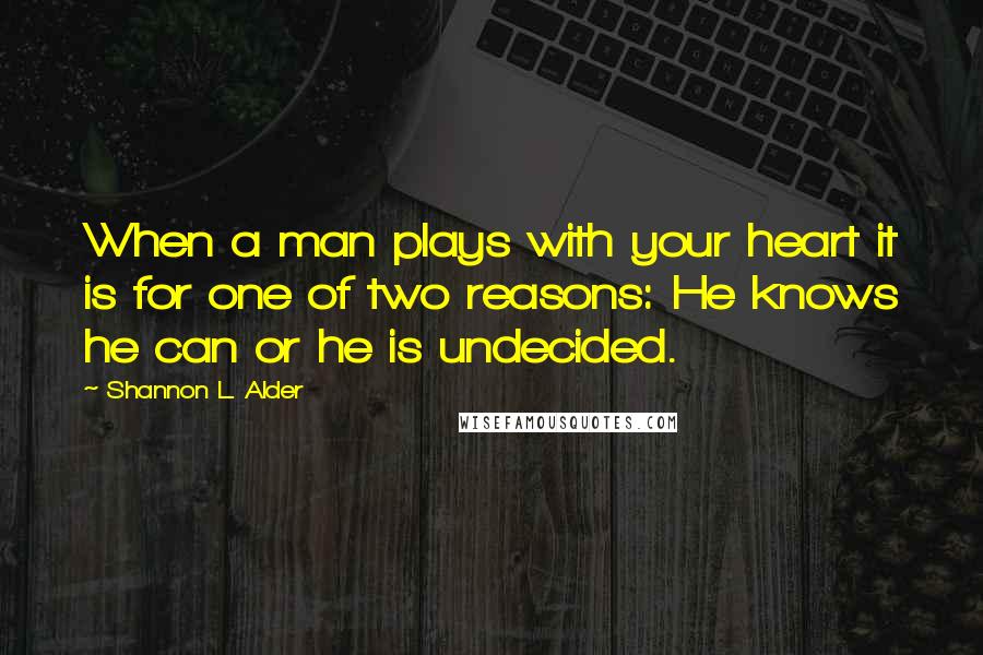 Shannon L. Alder Quotes: When a man plays with your heart it is for one of two reasons: He knows he can or he is undecided.