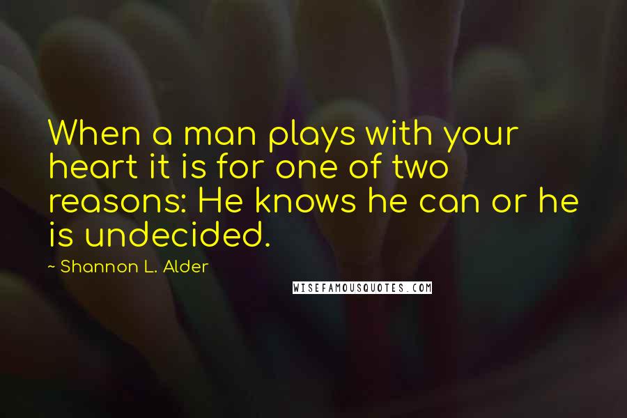 Shannon L. Alder Quotes: When a man plays with your heart it is for one of two reasons: He knows he can or he is undecided.