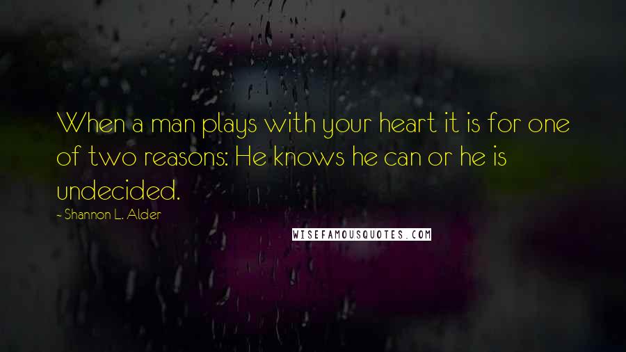 Shannon L. Alder Quotes: When a man plays with your heart it is for one of two reasons: He knows he can or he is undecided.