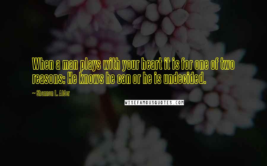 Shannon L. Alder Quotes: When a man plays with your heart it is for one of two reasons: He knows he can or he is undecided.